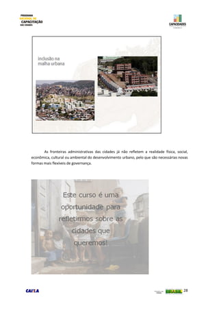 28
As fronteiras administrativas das cidades já não refletem a realidade física, social,
econômica, cultural ou ambiental do desenvolvimento urbano, pelo que são necessárias novas
formas mais flexíveis de governança.
 