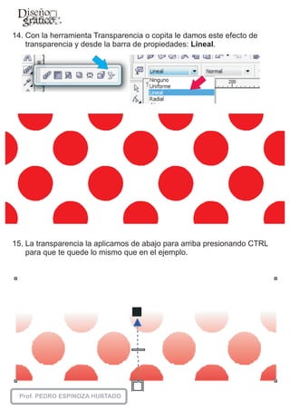 14. Con la herramienta Transparencia o copita le damos este efecto de
    transparencia y desde la barra de propiedades: Lineal.




15. La transparencia la aplicamos de abajo para arriba presionando CTRL
    para que te quede lo mismo que en el ejemplo.
 