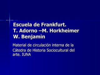 Escuela de Frankfurt.  T. Adorno –M. Horkheimer  W. Benjamin Material de circulación interna de la Cátedra de Historia Sociocultural del arte. IUNA 