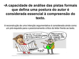 •A capacidade de análise das pistas formais
que defina uma postura do autor é
considerada essencial à compreensão do
texto.
A reconstrução de uma intenção argumentativa é considerada ainda como
um pré-requisito para o posicionamento crítico do leitor frente ao texto.
 