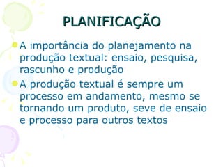PLANIFICAÇÃO A importância do planejamento na produção textual: ensaio, pesquisa, rascunho e produção A produção textual é sempre um processo em andamento, mesmo se tornando um produto, seve de ensaio e processo para outros textos 