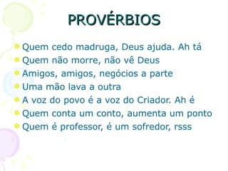PROVÉRBIOS Quem cedo madruga, Deus ajuda. Ah tá Quem não morre, não vê Deus Amigos, amigos, negócios a parte Uma mão lava a outra A voz do povo é a voz do Criador. Ah é Quem conta um conto, aumenta um ponto Quem é professor, é um sofredor, rsss 