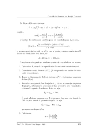 Controle de Sistemas em Tempo Cont´ınuo
Da Figura 134 escreve-se que
l2
= (2
√
α)2
+ (α − 1)2
= (α + 1)2
⇒ l = α + 1,
e ent˜ao,
sen¯θK =
α − 1
α + 1
⇒ α =
1 + sen¯θK
1 − sen¯θK
.
O m´odulo do controlador tamb´em pode ser calculado para ¯w, ou seja,
|K( ¯w)| =
(1 + αT2 ¯w2)2 + (αT ¯w − T ¯w)2
1 + T2 ¯w2
=
√
α,
e, como o controlador est´a em s´erie com a planta, a compensa¸c˜ao em dB
devido ao controlador ser´a dada por
¯A = 20 log
√
α = 10 log α.
O seguinte roteiro pode ser usado no projeto de controladores em avan¸co.
1. Determinar kc atrav´es da especiﬁca¸c˜ao de erro estacion´ario desejada.
2. Considerar o novo sistema kcP(s) (j´a compensado em termos da cons-
tante proporcional).
3. Tra¸car os diagramas de Bode do sistema kcP(s) e determinar a margem
de fase (Pm).
4. Sabendo a margem de fase desejada φesp, obtida atrav´es dos requisitos
de projeto, determinar o acr´escimo de fase necess´ario pelo controlador,
explorando o ponto de m´aximo deste, ou seja,
¯θK = φesp − Pm.
´E usual adicionar uma margem de seguran¸ca, φseg para este ˆangulo de
10% ou pelo menos 5◦
para este ˆangulo, ou seja,
¯θK = φesp − Pm + φseg,
que compensa imprecis˜oes.
5. Calcular α:
α =
1 + sen¯θK
1 − sen¯θK
.
Prof. Dr. Alberto Luiz Serpa - 2009 161
 