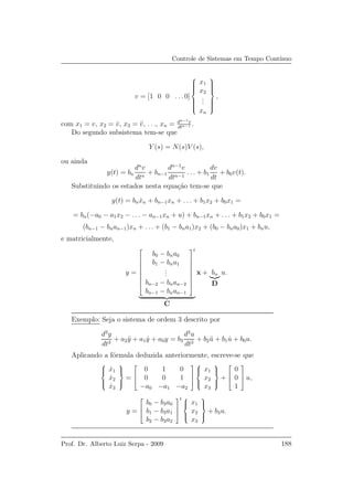 Controle de Sistemas em Tempo Cont´ınuo
v = [1 0 0 . . . 0]



x1
x2
...
xn



,
com x1 = v, x2 = ˙v, x3 = ¨v, . . ., xn = dn−1v
dtn−1 .
Do segundo subsistema tem-se que
Y (s) = N(s)V (s),
ou ainda
y(t) = bn
dn
v
dtn
+ bn−1
dn−1
v
dtn−1
. . . + b1
dv
dt
+ b0v(t).
Substituindo os estados nesta equa¸c˜ao tem-se que
y(t) = bn ˙xn + bn−1xn + . . . + b1x2 + b0x1 =
= bn(−a0 − a1x2 − . . . − an−1xn + u) + bn−1xn + . . . + b1x2 + b0x1 =
(bn−1 − bnan−1)xn + . . . + (b1 − bna1)x2 + (b0 − bna0)x1 + bnu,
e matricialmente,
y =









b0 − bna0
b1 − bna1
...
bn−2 − bnan−2
bn−1 − bnan−1









t
C
x + bn
D
u.
Exemplo: Seja o sistema de ordem 3 descrito por
d3
y
dt3
+ a2 ¨y + a1 ˙y + a0y = b3
d3
u
dt3
+ b2 ¨u + b1 ˙u + b0u.
Aplicando a f´ormula deduzida anteriormente, escreve-se que



˙x1
˙x2
˙x3



=



0 1 0
0 0 1
−a0 −a1 −a2






x1
x2
x3



+



0
0
1


 u,
y =



b0 − b3a0
b1 − b3a1
b2 − b3a2



t 


x1
x2
x3



+ b3u.
Prof. Dr. Alberto Luiz Serpa - 2009 188
 