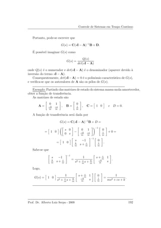 Controle de Sistemas em Tempo Cont´ınuo
Portanto, pode-se escrever que
G(s) = C(sI − A)−1
B + D.
´E poss´ıvel imaginar G(s) como
G(s) =
Q(s)
det(sI − A)
onde Q(s) ´e o numerador e det(sI − A) ´e o denominador (aparece devido `a
invers˜ao do termo sI − A).
Consequentemente, det(sI −A) = 0 ´e o polinˆomio caracter´ıstico de G(s),
e veriﬁca-se que os autovalores de A s˜ao os p´olos de G(s).
Exemplo: Partindo das matrizes de estado do sistema massa-mola-amortecedor,
obter a fun¸c˜ao de transferˆencia.
As matrizes de estado s˜ao
A =
0 1
−k
m
−c
m
, B =
0
1
m
, C = 1 0 e D = 0.
A fun¸c˜ao de transferˆencia ser´a dada por
G(s) = C(sI − A)−1
B + D =
= 1 0
s 0
0 s
−
0 1
−k
m
−c
m
−1
0
1
m
+ 0 =
= 1 0
s −1
k
m
s + c
m
−1
0
1
m
.
Sabe-se que
s −1
k
m
s + c
m
−1
=
1
s2 + c
m
s + k
m
s + c
m
1
−k
m
s
.
Logo,
G(s) = 1 0
1
s2 + c
m
s + k
m
s + c
m
1
−k
m
s
0
1
m
=
1
ms2 + cs + k
.
Prof. Dr. Alberto Luiz Serpa - 2009 192
 
