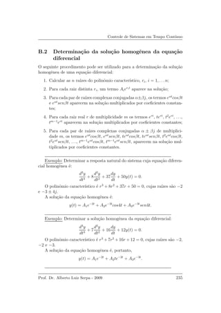 Controle de Sistemas em Tempo Cont´ınuo
B.2 Determina¸c˜ao da solu¸c˜ao homogˆenea da equa¸c˜ao
diferencial
O seguinte procedimento pode ser utilizado para a determina¸c˜ao da solu¸c˜ao
homogˆenea de uma equa¸c˜ao diferencial:
1. Calcular as n ra´ızes do polinˆomio caracter´ıstico, ri, i = 1, . . .n;
2. Para cada raiz distinta ri, um termo Aierit
aparece na solu¸c˜ao;
3. Para cada par de ra´ızes complexas conjugadas α±βj, os termos eαt
cosβt
e eαt
senβt aparecem na solu¸c˜ao multiplicados por coeﬁcientes constan-
tes;
4. Para cada raiz real r de multiplicidade m os termos ert
, tert
, t2
ert
, . . .,
tm−1
ert
aparecem na solu¸c˜ao multiplicados por coeﬁcientes constantes;
5. Para cada par de ra´ızes complexas conjugadas α ± βj de multiplici-
dade m, os termos eαt
cosβt, eαt
senβt, teαt
cosβt, teαt
senβt, t2
eαt
cosβt,
t2
eαt
senβt, . . ., tm−1
eαt
cosβt, tm−1
eαt
senβt, aparecem na solu¸c˜ao mul-
tiplicados por coeﬁcientes constantes.
Exemplo: Determinar a resposta natural do sistema cuja equa¸c˜ao diferen-
cial homogˆenea ´e:
d3
y
dt3
+ 8
d2
y
dt2
+ 37
dy
dt
+ 50y(t) = 0.
O polinˆomio caracter´ıstico ´e r3
+ 8r2
+ 37r + 50 = 0, cujas ra´ızes s˜ao −2
e −3 ± 4j.
A solu¸c˜ao da equa¸c˜ao homogˆenea ´e:
y(t) = A1e−2t
+ A2e−3t
cos4t + A3e−3t
sen4t.
Exemplo: Determinar a solu¸c˜ao homogˆenea da equa¸c˜ao diferencial:
d3
y
dt3
+ 7
d2
y
dt2
+ 16
dy
dt
+ 12y(t) = 0.
O polinˆomio caracter´ıstico ´e r3
+ 7r2
+ 16r + 12 = 0, cujas ra´ızes s˜ao −2,
−2 e −3.
A solu¸c˜ao da equa¸c˜ao homogˆenea ´e, portanto,
y(t) = A1e−2t
+ A2te−2t
+ A3e−3t
.
Prof. Dr. Alberto Luiz Serpa - 2009 235
 