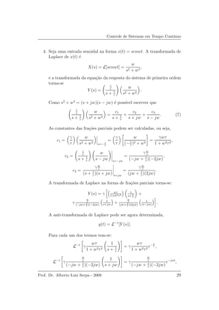 Controle de Sistemas em Tempo Cont´ınuo
4. Seja uma entrada senoidal na forma x(t) = senwt. A transformada de
Laplace de x(t) ´e
X(s) = L[senwt] =
w
s2 + w2
,
e a transformada da equa¸c˜ao da resposta do sistema de primeira ordem
torna-se
Y (s) =
γ
τ
s + 1
τ
w
s2 + w2
.
Como s2
+ w2
= (s + jw)(s − jw) ´e poss´ıvel escrever que
γ
τ
s + 1
τ
w
s2 + w2
=
c1
s + 1
τ
+
c2
s + jw
+
c3
s − jw
. (7)
As constantes das fra¸c˜oes parciais podem ser calculadas, ou seja,
c1 =
γ
τ
w
s2 + w2
s=− 1
τ
=
γ
τ
w
(−1
τ
)2 + w2
=
γwτ
1 + w2τ2
,
c2 =
γ
τ
s + 1
τ
w
s − jw s=−jw
=
γ w
τ
(−jw + 1
τ
)(−2jw)
,
c3 =
γ w
τ
(s + 1
τ
)(s + jw) s=jw
=
γ w
τ
(jw + 1
τ
)(2jw)
.
A transformada de Laplace na forma de fra¸c˜oes parciais torna-se:
Y (s) = γ wτ
1+w2τ2
1
s+ 1
τ
+
+
w
τ
(−jw+ 1
τ
)(−2jw)
1
s+jw
+
w
τ
(jw+ 1
τ
)(2jw)
1
(s−jw)
.
A anti-transformada de Laplace pode ser agora determinada,
y(t) = L−1
[Y (s)].
Para cada um dos termos tem-se:
L−1
γ
wτ
1 + w2τ2
1
s + 1
τ
= γ
wτ
1 + w2τ2
e− t
τ ,
L−1
γ
w
τ
(−jw + 1
τ
)(−2jw)
1
s + jw
= γ
w
τ
(−jw + 1
τ
)(−2jw)
e−jwt
,
Prof. Dr. Alberto Luiz Serpa - 2009 29
 