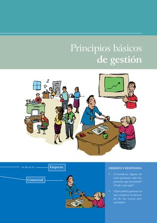 Principios básicos
                                 de gestión




se da en la     Empresa            OBSERVO Y RESPONDO:

                                   •   ¿Consideras alguna de
                                       estas gestiones más im-
    Comercial                          portante que las demás?
                                       ¿Cuál y por qué?

                                   •   ¿Qué podría generar en
                                       una empresa el descui-
                                       do de los temas pre-
                                       sentados?
 