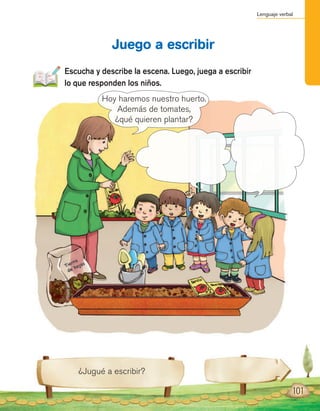 Lenguaje verbal
Escucha y describe la escena. Luego, juega a escribir
lo que responden los niños.
Juego a escribir
¿Jugué a escribir?
101
Hoy haremos nuestro huerto.
Además de tomates,
¿qué quieren plantar?
 