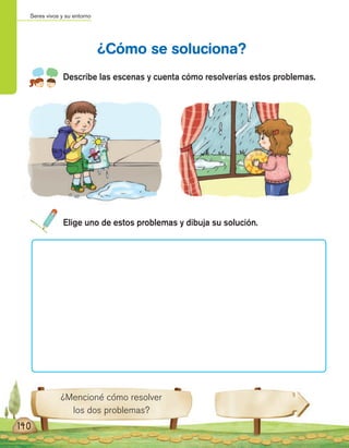 Seres vivos y su entorno
¿Mencioné cómo resolver
los dos problemas?
Describe las escenas y cuenta cómo resolverías estos problemas.
¿Cómo se soluciona?
140
Elige uno de estos problemas y dibuja su solución.
 