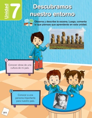 144
7Unidad Descubramos
nuestro entorno
Observa y describe la escena. Luego, comenta
lo que piensas que aprenderás en esta unidad.
Conocer obras de una
cultura de mi país.
1
Conocer a una
persona importante
para nuestro país.
2
 