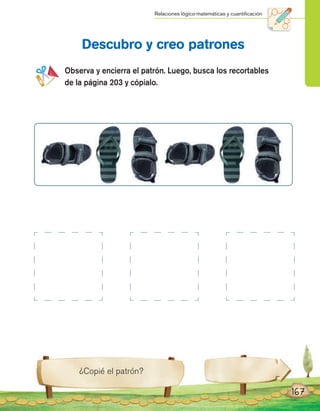 Descubro y creo patrones
Observa y encierra el patrón. Luego, busca los recortables
de la página 203 y cópialo.
167
¿Copié el patrón?
Relaciones lógico-matemáticas y cuantiﬁcación
 