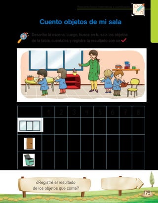 ¿Registré el resultado
de los objetos que conté?
Describe la escena. Luego, busca en tu sala los objetos
de la tabla, cuéntalos y registra tu resultado con un .
Cuento objetos de mi sala
175
Relaciones lógico-matemáticas y cuantificación
1 2 3 4 5 6 7 8
 