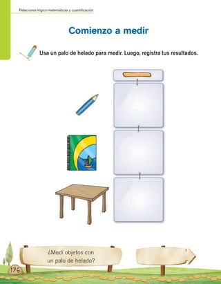 Relaciones lógico-matemáticas y cuantificación
¿Medí objetos con
un palo de helado?
Usa un palo de helado para medir. Luego, registra tus resultados.
Comienzo a medir
176
 