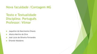 Nova faculdade /Contagem MG 
Texto e Textualidade 
Disciplina: Português 
Professor: Vilmar 
 Jaqueline do Nascimento Chaves 
 Jéssica Martins da Silva 
 José Lúcio de Oliveira Fernandes 
 Orlando Valadares 
 