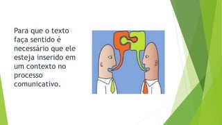 Para que o texto 
faça sentido é 
necessário que ele 
esteja inserido em 
um contexto no 
processo 
comunicativo. 
 