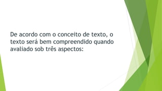 De acordo com o conceito de texto, o 
texto será bem compreendido quando 
avaliado sob três aspectos: 
 
