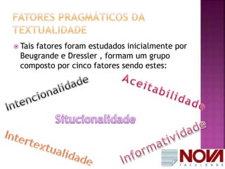  Tais fatores foram estudados inicialmente por 
Beugrande e Dressler , formam um grupo 
composto por cinco fatores sendo estes: 
 