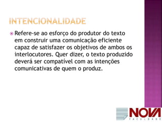  Refere-se ao esforço do produtor do texto 
em construir uma comunicação eficiente 
capaz de satisfazer os objetivos de ambos os 
interlocutores. Quer dizer, o texto produzido 
deverá ser compatível com as intenções 
comunicativas de quem o produz. 
 