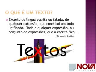  Excerto de língua escrita ou falada, de 
qualquer extensão, que constitui um todo 
unificado. Toda e qualquer expressão, ou 
conjunto de expressões, que a escrita fixou. 
(Dicionário Aurélio) 
 