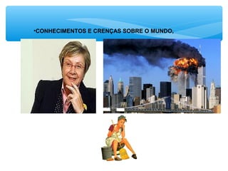 •CONHECIMENTOS E CRENÇAS SOBRE O MUNDO,
 