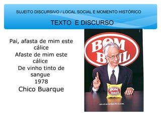 SUJEITO DISCURSIVO / LOCAL SOCIAL E MOMENTO HISTÓRICO
Pai, afasta de mim este
cálice
Afaste de mim este
cálice
De vinho tinto de
sangue
1978
Chico Buarque
TEXTO E DISCURSO
 