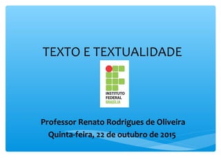 TEXTO E TEXTUALIDADE
Professor Renato Rodrigues de Oliveira
Quinta-feira, 22 de outubro de 2015
 