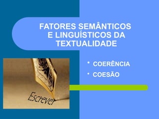 FATORES SEMÂNTICOS
E LINGUÍSTICOS DA
TEXTUALIDADE
• COERÊNCIA
• COESÃO
 