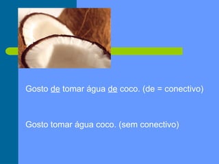 Gosto de tomar água de coco. (de = conectivo)
Gosto tomar água coco. (sem conectivo)
 