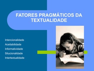FATORES PRAGMÁTICOS DA
TEXTUALIDADE
Intencionalidade
Aceitabilidade
Informatividade
Situcionalidade
Intertextualidade
 