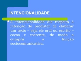 INTENCIONALIDADE
A intencionalidade diz respeito à
intenção do produtor de elaborar
um texto – seja ele oral ou escrito –
coeso e coerente, de modo a
cumprir a função
sociocomunicativa.
 