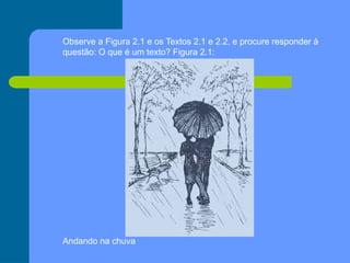 Observe a Figura 2.1 e os Textos 2.1 e 2.2, e procure responder à
questão: O que é um texto? Figura 2.1:
Andando na chuva
 