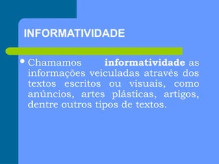 INFORMATIVIDADE
Chamamos informatividade as
informações veiculadas através dos
textos escritos ou visuais, como
anúncios, artes plásticas, artigos,
dentre outros tipos de textos.
 