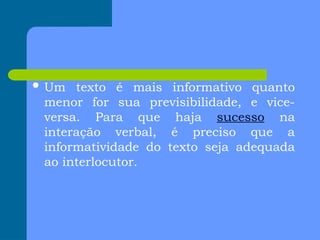  Um texto é mais informativo quanto
menor for sua previsibilidade, e vice-
versa. Para que haja sucesso na
interação verbal, é preciso que a
informatividade do texto seja adequada
ao interlocutor.
 