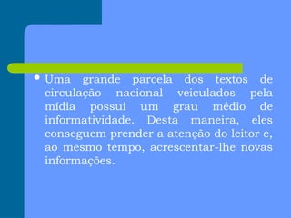 Uma grande parcela dos textos de
circulação nacional veiculados pela
mídia possui um grau médio de
informatividade. Desta maneira, eles
conseguem prender a atenção do leitor e,
ao mesmo tempo, acrescentar-lhe novas
informações.
 
