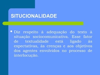 SITUCIONALIDADE
 Diz respeito à adequação do texto à
situação sociocomunicativa. Esse fator
de textualidade está ligado às
expectativas, às crenças e aos objetivos
dos agentes envolvidos no processo de
interlocução.
 