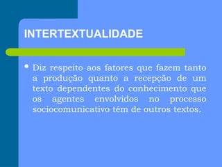 INTERTEXTUALIDADE
 Diz respeito aos fatores que fazem tanto
a produção quanto a recepção de um
texto dependentes do conhecimento que
os agentes envolvidos no processo
sociocomunicativo têm de outros textos.
 
