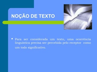NOÇÃO DE TEXTO
 Para ser considerada um texto, uma ocorrência
linguística precisa ser percebida pelo receptor como
um todo significativo.
 