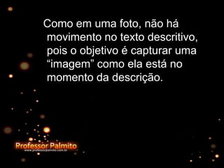 Como em uma foto, não há
movimento no texto descritivo,
pois o objetivo é capturar uma
“imagem” como ela está no
momento da descrição.
 