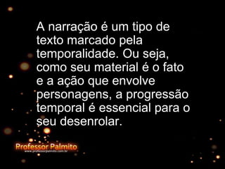 A narração é um tipo de
texto marcado pela
temporalidade. Ou seja,
como seu material é o fato
e a ação que envolve
personagens, a progressão
temporal é essencial para o
seu desenrolar.
 