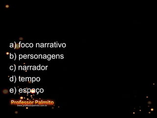 a) foco narrativo
b) personagens
c) narrador
d) tempo
e) espaço
 