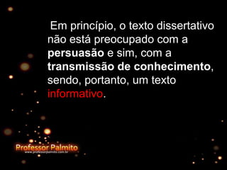 Em princípio, o texto dissertativo
não está preocupado com a
persuasão e sim, com a
transmissão de conhecimento,
sendo, portanto, um texto
informativo.
 