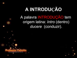 A INTRODUÇÃO
A palavra INTRODUÇÃO tem
origem latina: Intro (dentro)
ducere (conduzir).
 