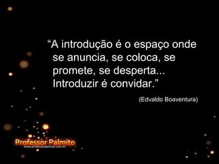 “A introdução é o espaço onde
se anuncia, se coloca, se
promete, se desperta...
Introduzir é convidar.”
(Edvaldo Boaventura)
 