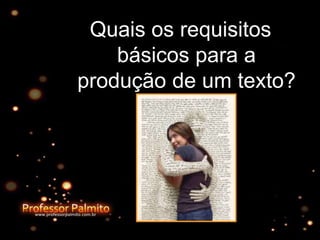 Quais os requisitos
básicos para a
produção de um texto?
 