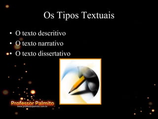 Os Tipos Textuais
• O texto descritivo
• O texto narrativo
• O texto dissertativo
 