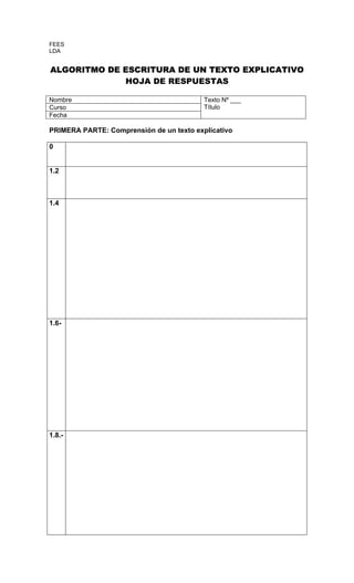 FEES
LDA


ALGORITMO DE ESCRITURA DE UN TEXTO EXPLICATIVO
             HOJA DE RESPUESTAS

Nombre                                    Texto Nº ___
Curso                                     Título
Fecha

PRIMERA PARTE: Comprensión de un texto explicativo

0


1.2



1.4




1.6-




1.8.-
 