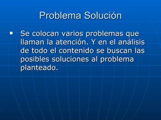 Problema Solución Se colocan varios problemas que llaman la atención. Y en el análisis de todo el contenido se buscan las posibles soluciones al problema planteado. 