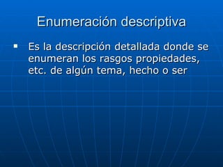 Enumeración descriptiva Es la descripción detallada donde se enumeran los rasgos propiedades, etc. de algún tema, hecho o ser 
