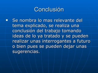 Conclusión Se nombra lo mas relevante del tema explicado, se realiza una conclusión del trabajo tomando ideas de lo ya tratado y se pueden realizar unas interrogantes a futuro o bien pues se pueden dejar unas sugerencias. 